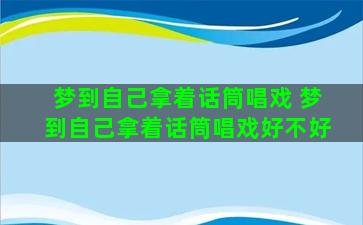 梦到自己拿着话筒唱戏 梦到自己拿着话筒唱戏好不好